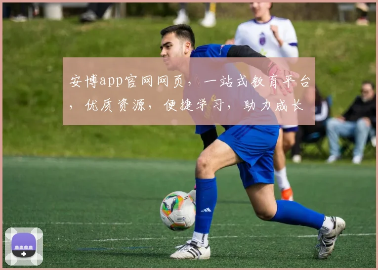 安博app官网网页，一站式教育平台，优质资源，便捷学习，助力成长，轻松掌握
