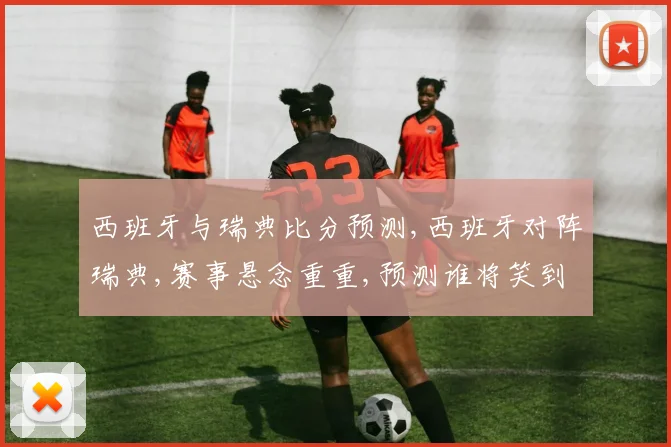 西班牙与瑞典比分预测,西班牙对阵瑞典,赛事悬念重重,预测谁将笑到最后