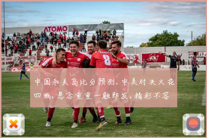 中国和关岛比分预测,中美对决火花四溅,悬念重重一触即发,精彩不容错过