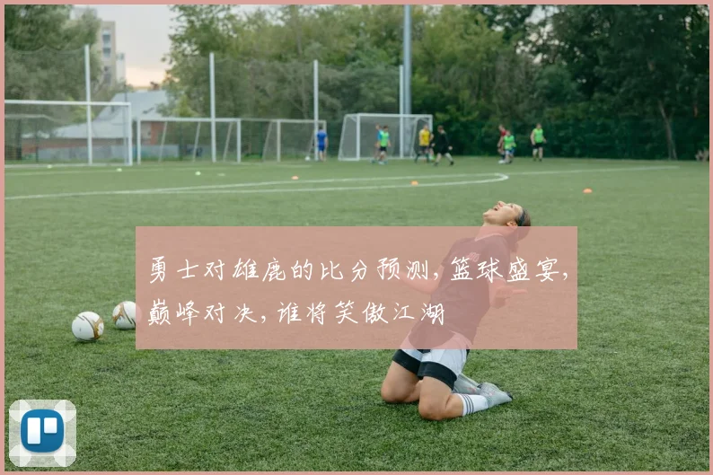 勇士对雄鹿的比分预测,篮球盛宴,巅峰对决,谁将笑傲江湖