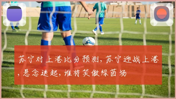 苏宁对上港比分预测,苏宁迎战上港,悬念迭起,谁将笑傲绿茵场