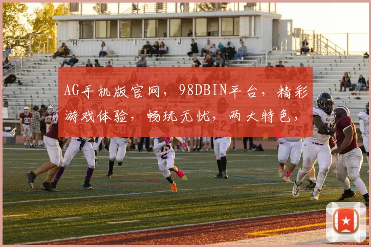 AG手机版官网，98DBIN平台，精彩游戏体验，畅玩无忧，两大特色，等你探索