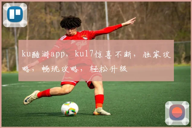 ku酷游app，ku17惊喜不断，独家攻略，畅玩攻略，轻松升级