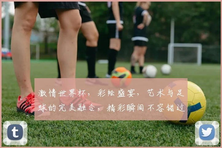激情世界杯，彩绘盛宴，艺术与足球的完美融合，精彩瞬间不容错过，共赏视觉盛宴