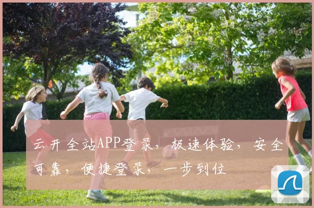 云开全站APP登录，极速体验，安全可靠，便捷登录，一步到位