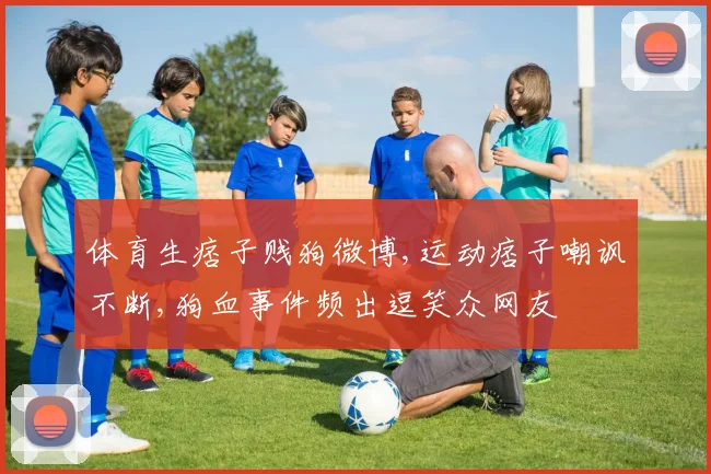体育生痞子贱狗微博,运动痞子嘲讽不断,狗血事件频出逗笑众网友