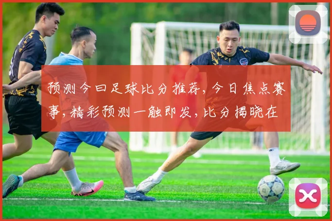预测今曰足球比分推荐,今日焦点赛事,精彩预测一触即发,比分揭晓在即,拭目以待