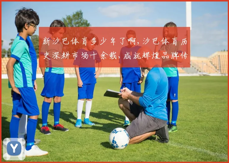 新沙巴体育多少年了啊,沙巴体育历史深耕市场十余载,成就辉煌品牌传奇
