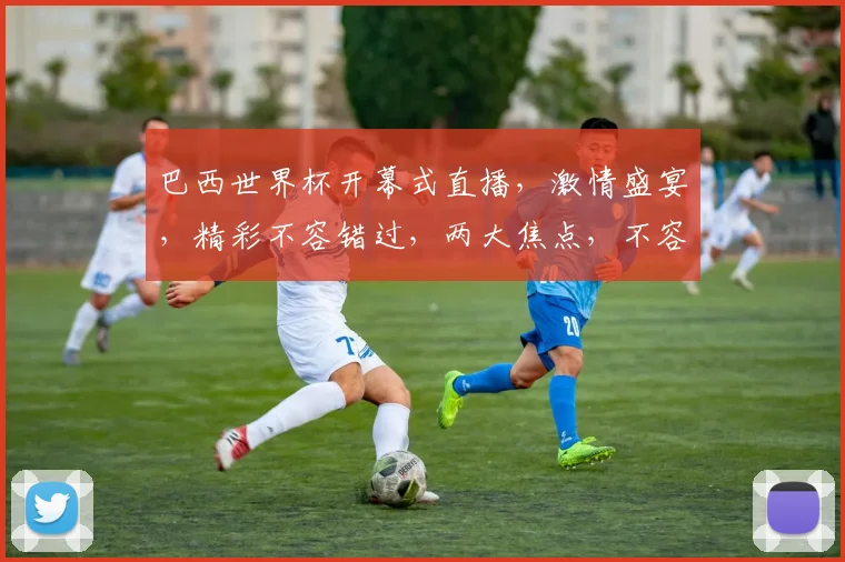 巴西世界杯开幕式直播，激情盛宴，精彩不容错过，两大焦点，不容错过
