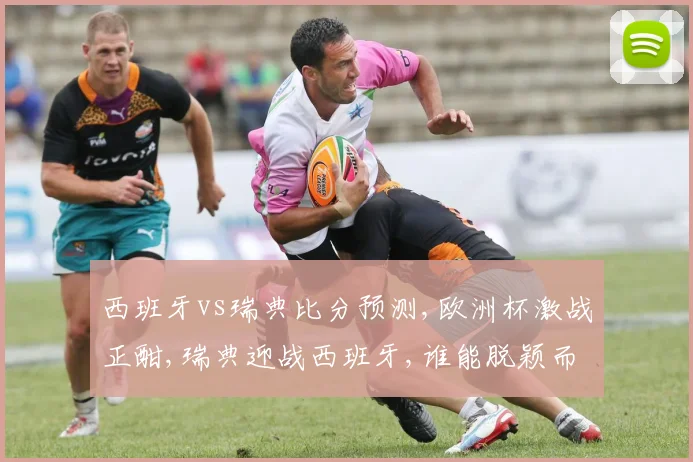 西班牙vs瑞典比分预测,欧洲杯激战正酣,瑞典迎战西班牙,谁能脱颖而出